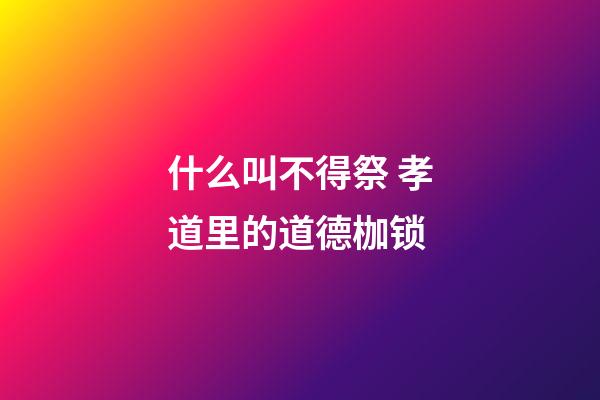 什么叫不得祭 孝道里的道德枷锁